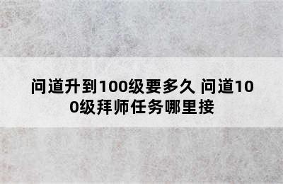 问道升到100级要多久 问道100级拜师任务哪里接